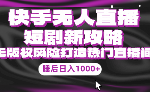 快手无人直播短剧新攻略,合规无版权风险,打造热门直播间,睡后日入1000+