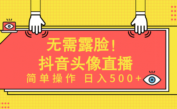 无需露脸！抖音Ai头像直播项目，简单操作日入500+！