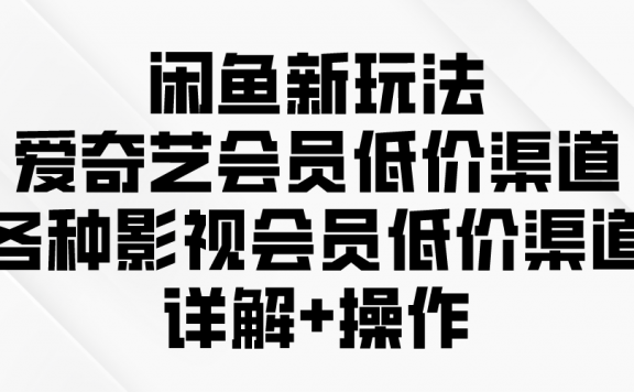 闲鱼新玩法,爱奇艺会员低价渠道,各种影视会员低价渠道详解