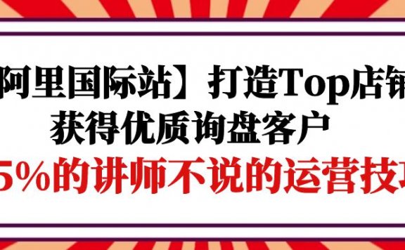 阿里国际站打造Top店铺获得优质询盘客户，95%的讲师不说的运营技巧