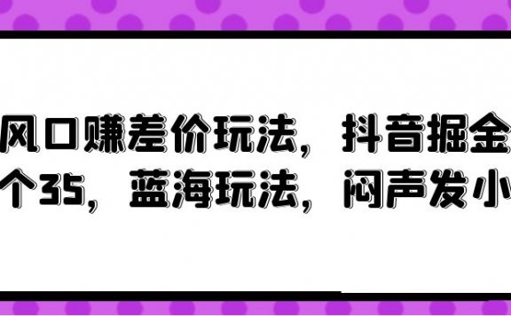风口赚差价玩法,抖音掘金项目,一个35,蓝海玩法,闷声发小财