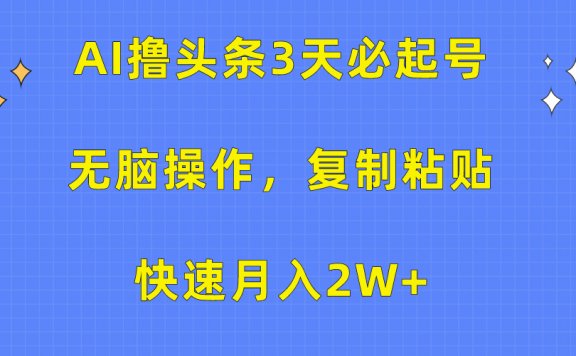 AI撸头条3天必起号,无脑操作3分钟1条,复制粘贴快速月入2W+