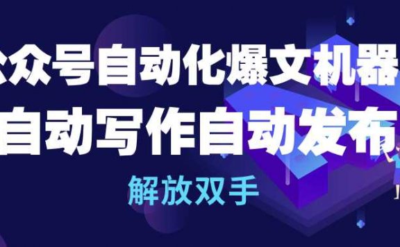 公众号流量主自动化爆文机器人，自动写作自动发布，解放双手