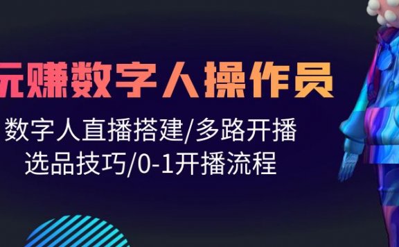 人人都能玩赚数字人操作员,数字人直播搭建/多路开播/选品技巧/0-1开播流程