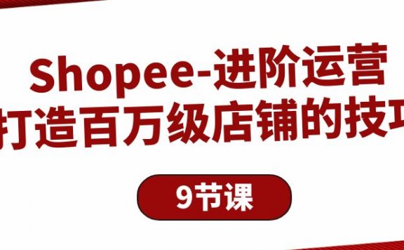 Shopee进阶运营:打造百万级店铺的技巧(9节课)