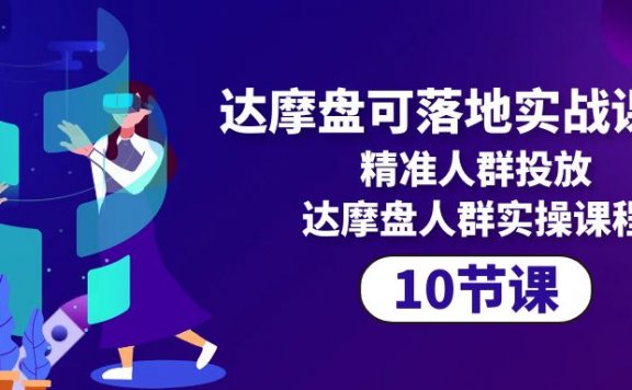 达摩盘可落地实战课程,精准人群投放,达摩盘人群实操课程(10节课)