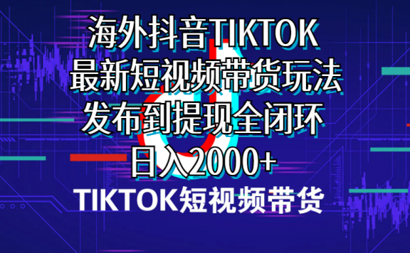 海外短视频TIKTOK带货,最新短视频带货玩法发布到提现全闭环,日入2000+