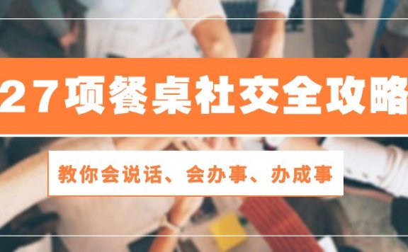 27项餐桌社交全攻略:教你会说话、会办事、办成事(28节课)