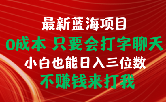 最新蓝海项目 0成本 只要会打字聊天 小白也能日入三位数 不赚钱来打我