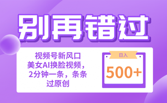 小白也能做的视频号赛道新风口,美女AI换脸视频一键创作,日入500+