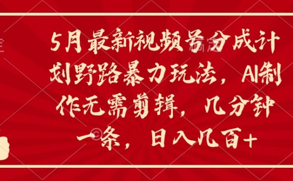5月最新视频号分成计划野路暴力玩法，ai制作，无需剪辑。几分钟一条