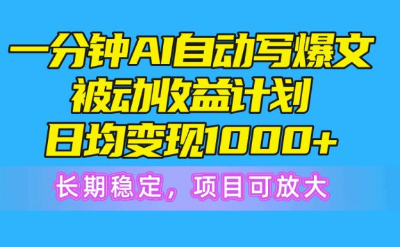 一分钟AI爆文被动收益计划,日均变现1000+,长期稳定,项目可放大