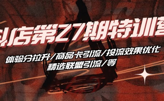 抖店第27期特训营 体验分拉升/商品卡引流/投流效果优化/精选联盟引流/等