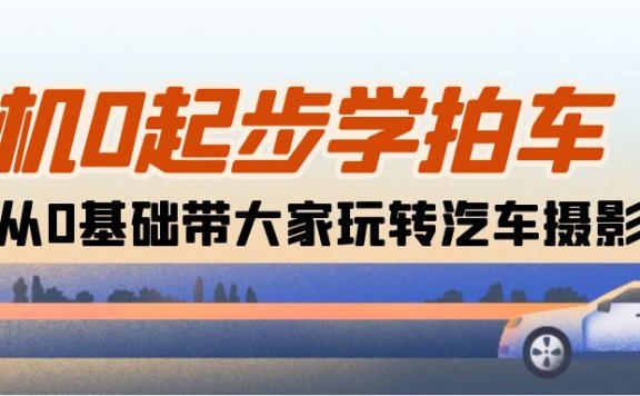 相机0起步学拍车:新手从0基础带大家玩转汽车摄影(18节课)