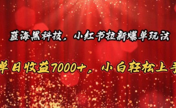 蓝海黑科技,小红书拉新爆单玩法,单日收益7000+,小白轻松上手