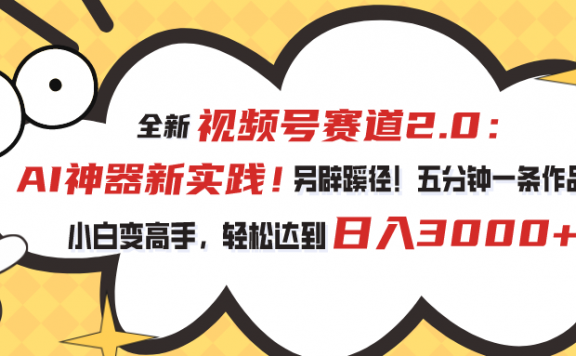 视频号赛道2.0:AI神器新实践!另辟蹊径!五分钟一条作品,小白变高手,轻松日入3000+