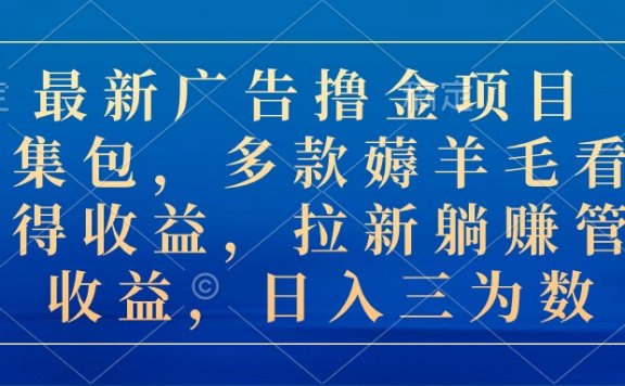 最新广告撸金项目合集包,多款薅羊毛看广告收益 拉新管道收益,日入三为数